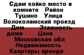 Сдам койко-место в комнате › Район ­ Тушино › Улица ­ Волоколамский проезд › Дом ­ 6 › Этажность дома ­ 5 › Цена ­ 8 000 - Московская обл. Недвижимость » Квартиры аренда   . Московская обл.